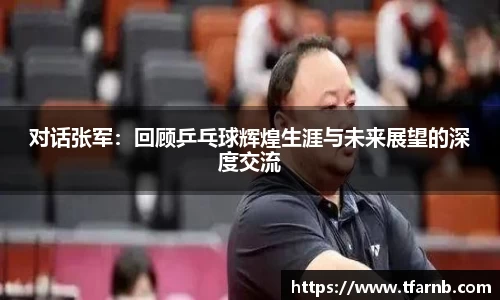 对话张军：回顾乒乓球辉煌生涯与未来展望的深度交流