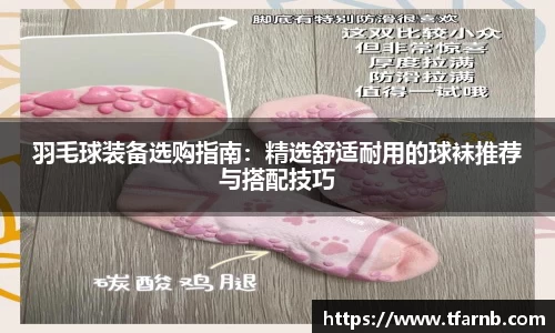 羽毛球装备选购指南：精选舒适耐用的球袜推荐与搭配技巧