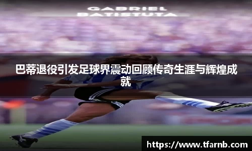 巴蒂退役引发足球界震动回顾传奇生涯与辉煌成就